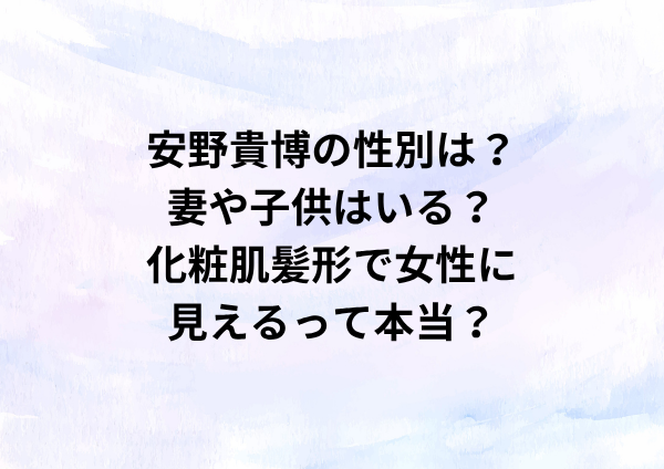 安野貴博の性別は？妻や子供はいる？化粧肌髪形で女性に見えるって本当？