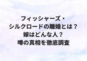 フィッシャーズ・シルクロードの離婚とは？嫁はどんな人？噂の真相を徹底調査