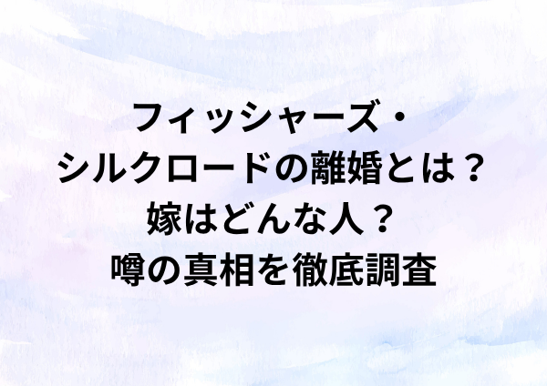 フィッシャーズ・シルクロードの離婚とは？嫁はどんな人？噂の真相を徹底調査