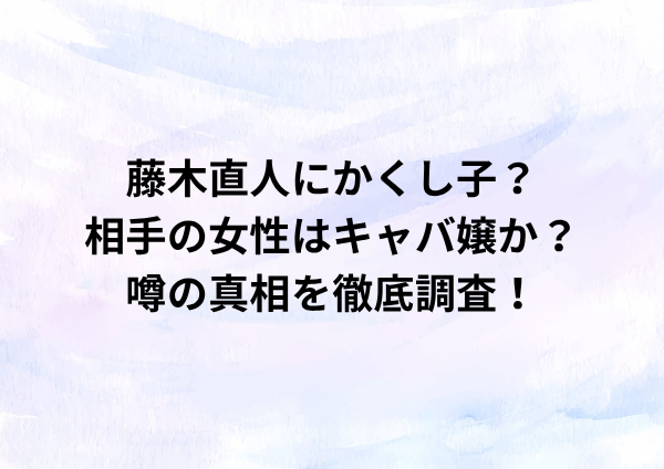 藤木直人にかくし子？相手の女性はキャバ嬢か？噂の真相を徹底調査！