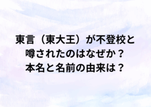 東言（東大王）が不登校と噂されたのはなぜか？本名と名前の由来は？