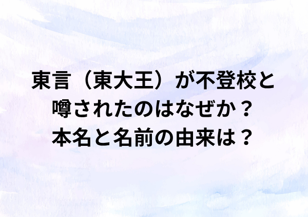東言（東大王）が不登校と噂されたのはなぜか？本名と名前の由来は？
