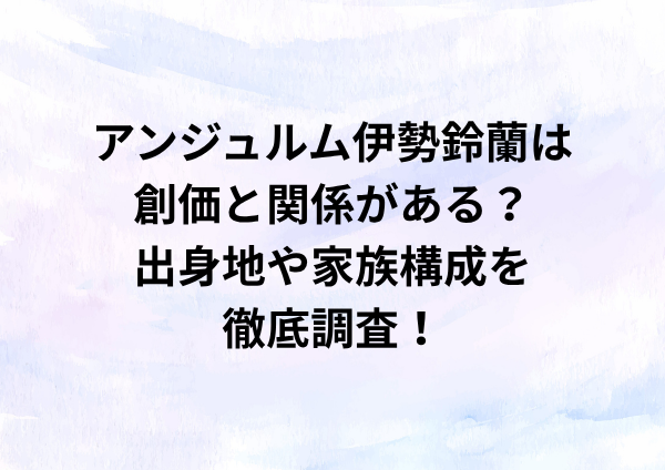 アンジュルム伊勢鈴蘭は創価と関係がある？出身地や家族構成を徹底調査