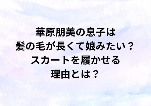 華原朋美の息子は髪の毛が長くて娘みたい？スカートを履かせる理由とは？