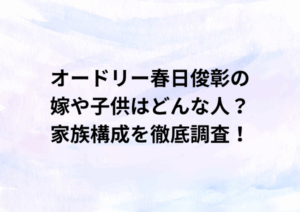 オードリー春日俊彰の嫁や子供はどんな人？家族構成を徹底調査！