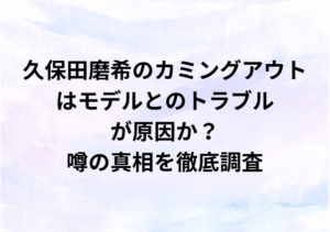 久保田磨希のカミングアウトはモデルとのトラブルが原因か？噂の真相を徹底調査