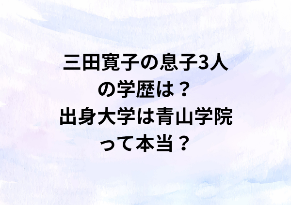 三田寛子の息子3人の学歴は？出身大学は青山学院って本当？