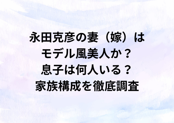 永田克彦の妻（嫁）はモデル風美人？息子は何人いる？家族構成を徹底調査