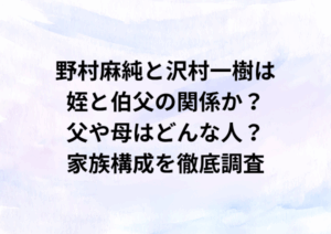 野村麻純と沢村一樹は姪と伯父の関係か？父や母はどんな人？家族構成を徹底調査