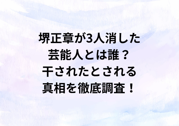 堺正章が3人消した芸能人とは誰？干されたとされる真相を徹底調査！