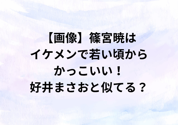 【画像】篠宮暁はイケメンで若い頃からかっこいい！好井まさおと似てる？