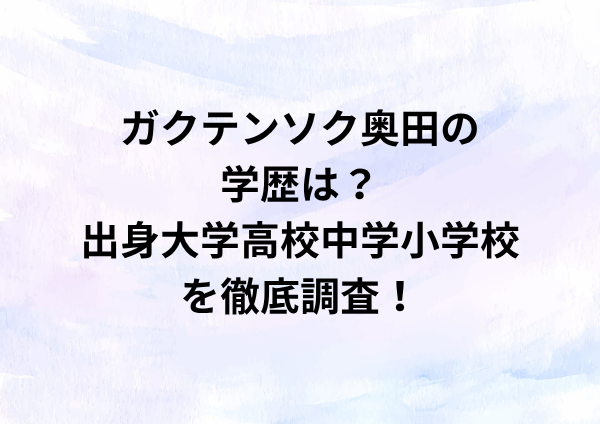 ガクテンソク奥田の学歴は？出身大学高校中学小学校を徹底調査！
