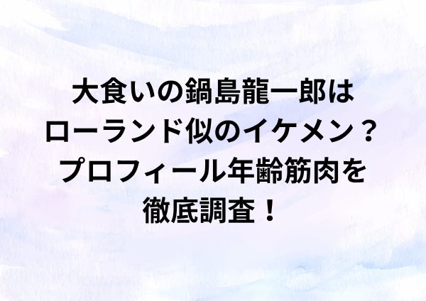大食いの鍋島龍一郎はローランド似のイケメン？プロフィール年齢筋肉を徹底調査