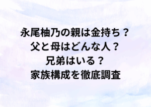 永尾柚乃の親は金持ち？父と母はどんな人？兄弟はいる？家族構成を徹底調査