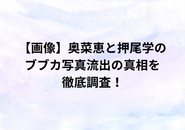 【画像】奥菜恵と押尾学のブブカ写真流出の真相を徹底調査！