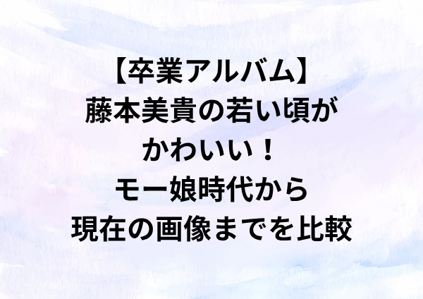 【卒業アルバム】藤本美貴の若い頃がかわいい！モー娘時代から現在の画像までを比較