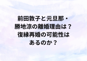 前田敦子と元旦那・勝地涼の離婚理由は？復縁再婚の可能性はあるのか？