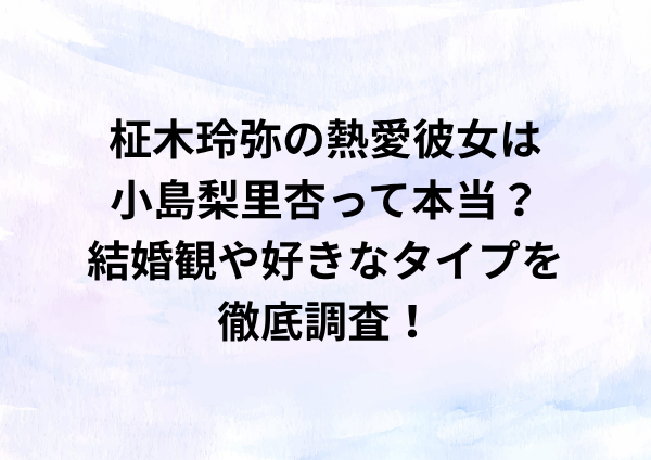 柾木玲弥の熱愛彼女は小島梨里杏って本当？結婚観や好きなタイプを徹底調査