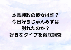 本島純政の彼女は誰？今日好きじゅんみずは別れた？好きなタイプを徹底調査