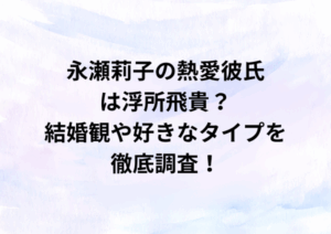 永瀬莉子の熱愛彼氏は浮所飛貴？結婚観や好きなタイプを徹底調査