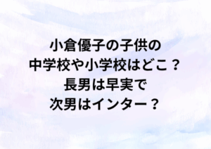 小倉優子の子供の中学校や小学校はどこ？長男は早実で次男はインター？