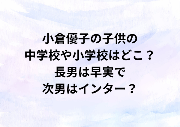 小倉優子の子供の中学校や小学校はどこ？長男は早実で次男はインター？
