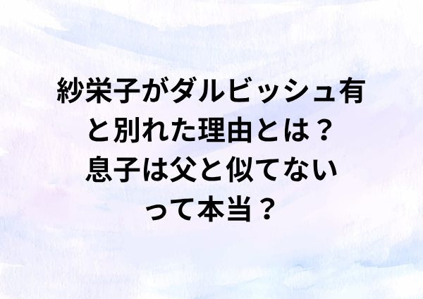 紗栄子がダルビッシュ有と別れた理由とは？息子は父と似てないって本当？