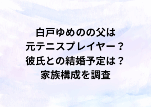 白戸ゆめのの父は元テニスプレイヤー？彼氏との結婚予定は？家族構成を徹底調査