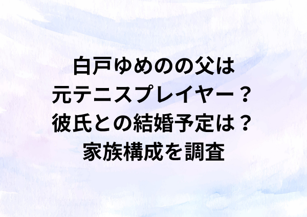 白戸ゆめのの父は元テニスプレイヤー？彼氏との結婚予定は？家族構成を徹底調査