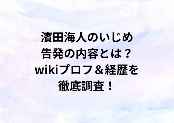 濱田海人のいじめ告発の内容とは？wikiプロフ＆経歴を徹底調査！