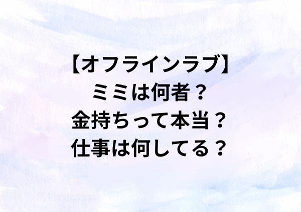 【オフラインラブ】ミミは何者？金持ちって本当？仕事は何してる？