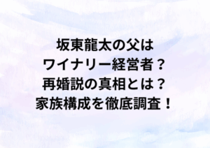 坂東龍太の父はワイナリー経営者？再婚説の真相とは？家族構成を徹底調査