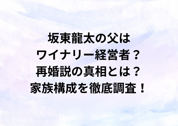 坂東龍太の父はワイナリー経営者？再婚説の真相とは？家族構成を徹底調査