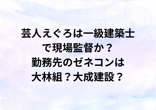 芸人えぐろは一級建築士で現場監督か？勤務先のゼネコンは大林組？大成建設？