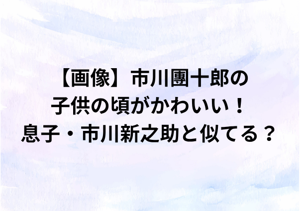 【画像】市川團十郎の子供の頃がかわいい！息子・市川新之助と似てる？