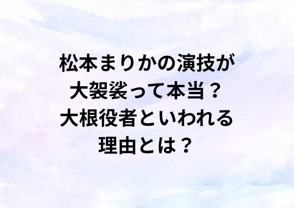 松本まりかの演技が大袈裟って本当？大根役者といわれる理由とは？