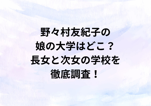 野々村友紀子の娘の大学はどこ？長女と次女の学校を徹底調査！