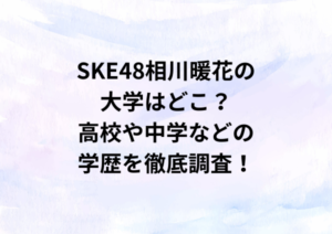 SKE48相川暖花の大学はどこ？高校や中学などの学歴を徹底調査！