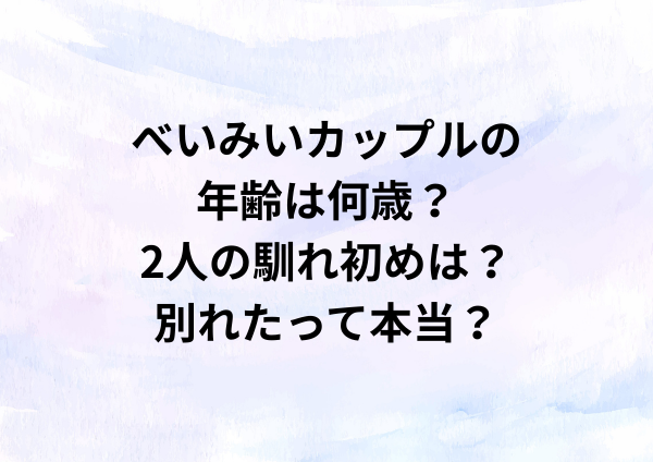 べいみいカップルの年齢は何歳？2人の馴れ初めは？別れたって本当？