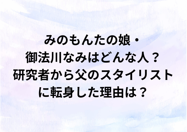 みのもんたの娘・御法川なみはどんな人？研究者から父のスタイリストに転身した理由は？