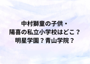 中村獅童の子供・陽喜の私立小学校はどこ？明星学園？青山学院？