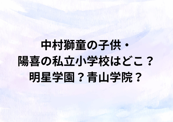 中村獅童の子供・陽喜の私立小学校はどこ？明星学園？青山学院？