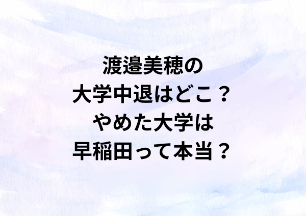 渡邉美穂の大学中退はどこ？やめた大学は早稲田って本当？