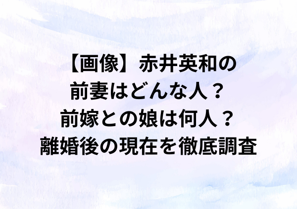 【画像】赤井英和の前妻はどんな人？前嫁との娘は何人？離婚後の現在を徹底調査
