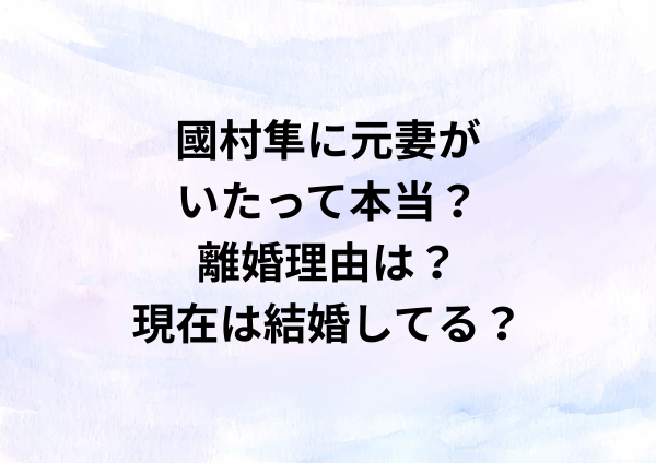 國村隼に元妻がいたって本当？離婚理由は？現在は結婚してる？