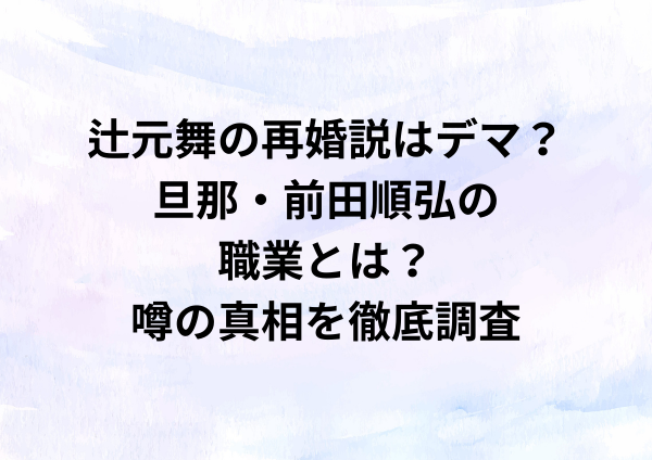 辻元舞の再婚説はデマ？旦那・前田順弘の職業とは？噂の真相を徹底調査