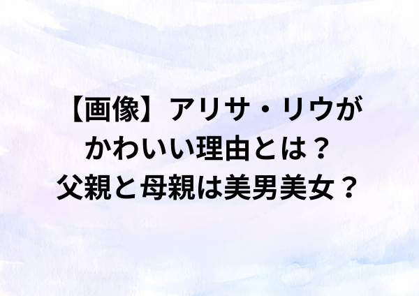 【画像】アリサ・リウがかわいい理由とは？父親と母親は美男美女？