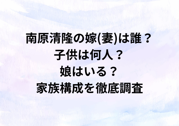 南原清隆の嫁(妻)は誰？子供は何人？娘はいる？家族構成を徹底調査
