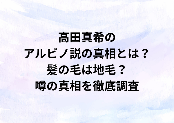 高田真希のアルビノ説の真相とは？髪の毛は地毛？噂の真相を徹底調査