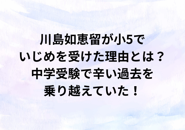 川島如恵留が小5でいじめを受けた理由が衝撃的？中学受験で辛い過去を乗り越えていた